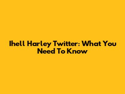 Ihell Harley Twitter: What You Need To Know