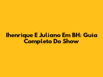 Ihenrique E Juliano Em BH: Guia Completo Do Show