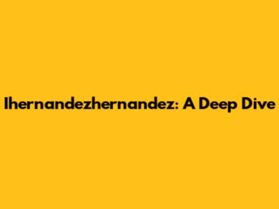 Ihernandezhernandez: A Deep Dive