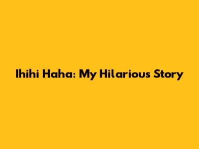 Ihihi Haha: My Hilarious Story