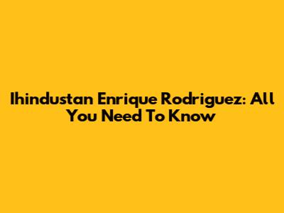 Ihindustan Enrique Rodriguez: All You Need To Know