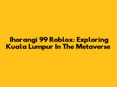 Ihorangi 99 Roblox: Exploring Kuala Lumpur In The Metaverse