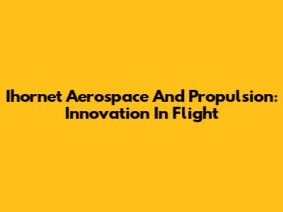 Ihornet Aerospace And Propulsion: Innovation In Flight