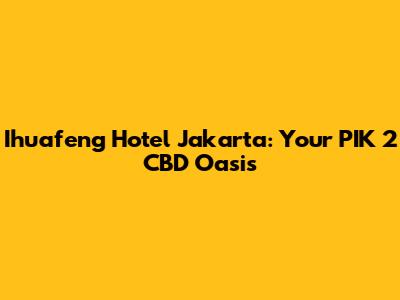 Ihuafeng Hotel Jakarta: Your PIK 2 CBD Oasis