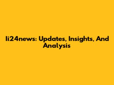 Ii24news: Updates, Insights, And Analysis
