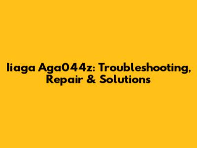 Iiaga Aga044z: Troubleshooting, Repair & Solutions