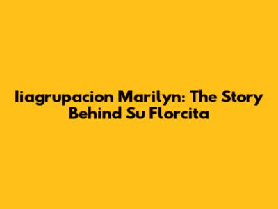 Iiagrupacion Marilyn: The Story Behind 'Su Florcita'