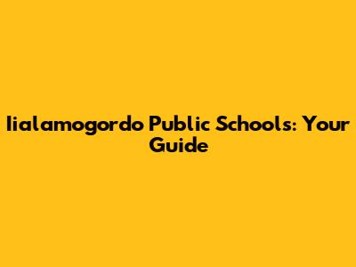 Iialamogordo Public Schools: Your Guide