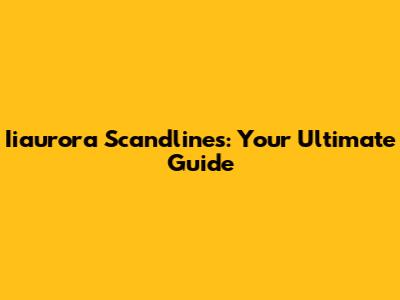 Iiaurora Scandlines: Your Ultimate Guide