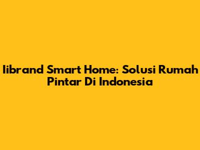 Iibrand Smart Home: Solusi Rumah Pintar Di Indonesia
