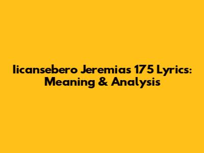 Iicansebero Jeremias 175 Lyrics: Meaning & Analysis