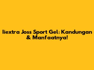 Iiextra Joss Sport Gel: Kandungan & Manfaatnya!