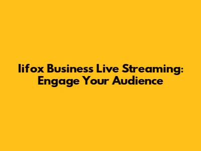 Iifox Business Live Streaming: Engage Your Audience
