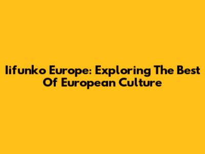 Iifunko Europe: Exploring The Best Of European Culture