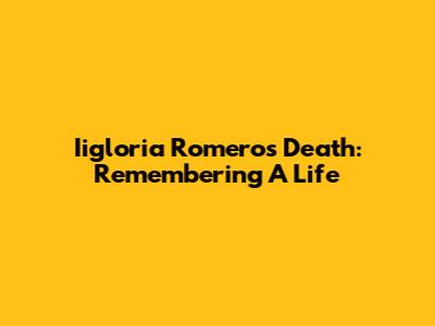 Iigloria Romero's Death: Remembering A Life