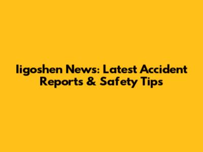 Iigoshen News: Latest Accident Reports & Safety Tips