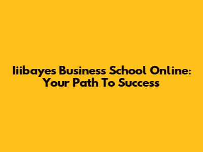 Iiibayes Business School Online: Your Path To Success