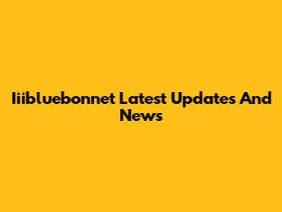 Iiibluebonnet Latest Updates And News