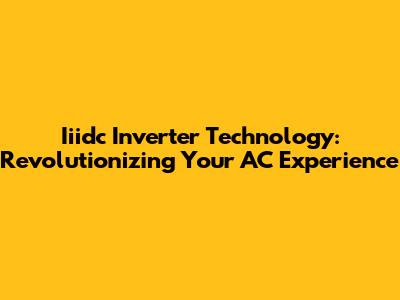 Iiidc Inverter Technology: Revolutionizing Your AC Experience