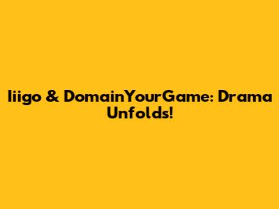 Iiigo & DomainYourGame: Drama Unfolds!