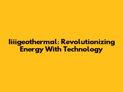 Iiiigeothermal: Revolutionizing Energy With Technology
