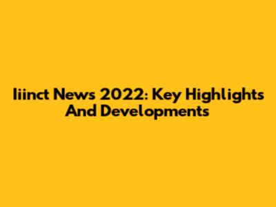 Iiinct News 2022: Key Highlights And Developments