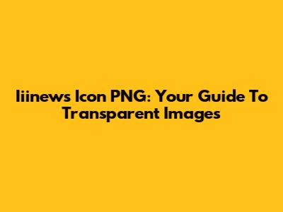 Iiinews Icon PNG: Your Guide To Transparent Images