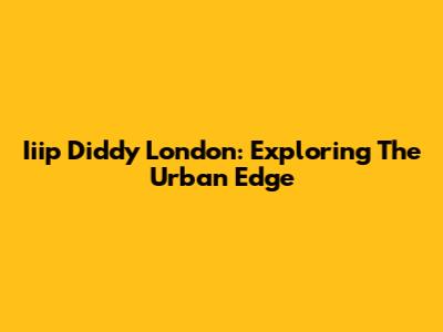 Iiip Diddy London: Exploring The Urban Edge