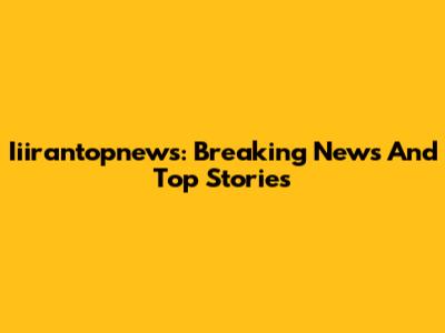 Iiirantopnews: Breaking News And Top Stories
