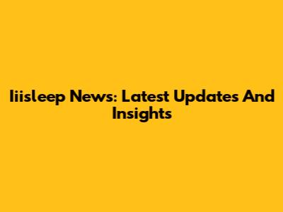 Iiisleep News: Latest Updates And Insights