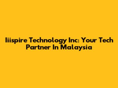 Iiispire Technology Inc: Your Tech Partner In Malaysia