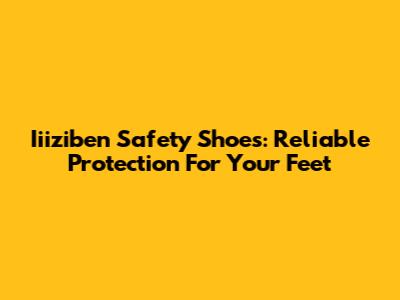 Iiiziben Safety Shoes: Reliable Protection For Your Feet