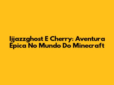 Iijazzghost E Cherry: Aventura Épica No Mundo Do Minecraft