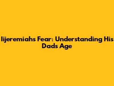 Iijeremiah's Fear: Understanding His Dad's Age