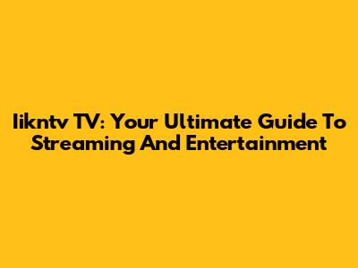 Iikntv TV: Your Ultimate Guide To Streaming And Entertainment
