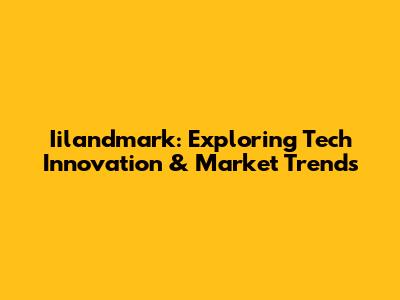 Iilandmark: Exploring Tech Innovation & Market Trends