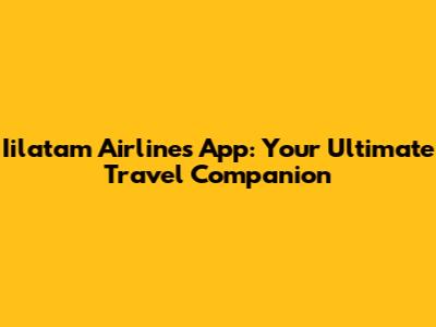 Iilatam Airlines App: Your Ultimate Travel Companion