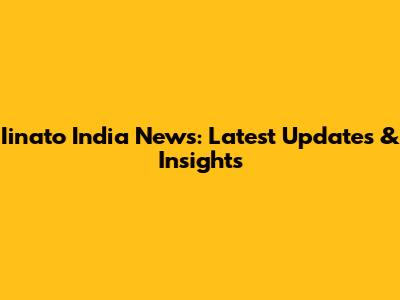 Iinato India News: Latest Updates & Insights