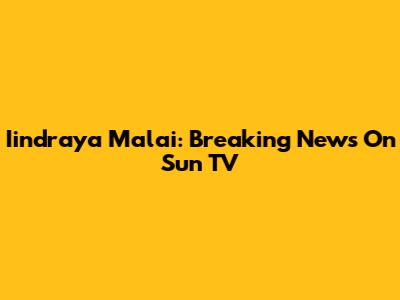 Iindraya Malai: Breaking News On Sun TV