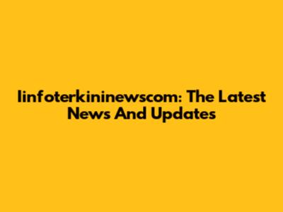 Iinfoterkininewscom: The Latest News And Updates