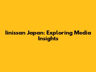 Iinissan Japan: Exploring Media Insights