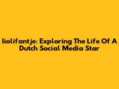 Iiolifantje: Exploring The Life Of A Dutch Social Media Star