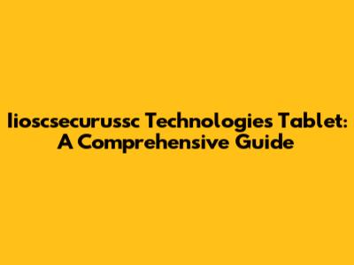 Iioscsecurussc Technologies Tablet: A Comprehensive Guide