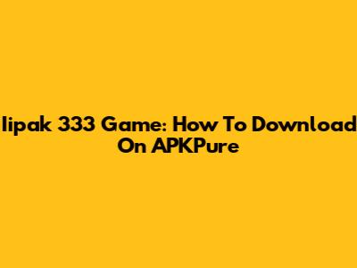Iipak 333 Game: How To Download On APKPure