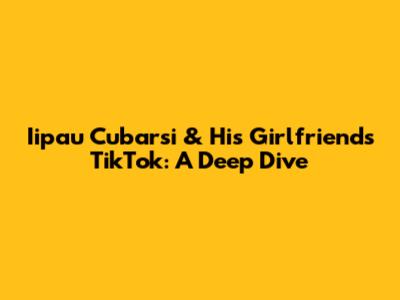 Iipau Cubarsi & His Girlfriend's TikTok: A Deep Dive