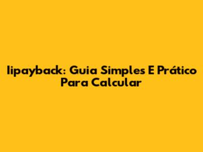 Iipayback: Guia Simples E Prático Para Calcular