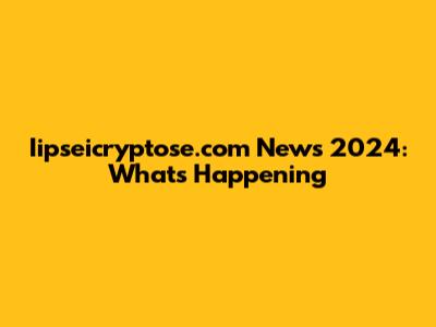 Iipseicryptose.com News 2024: What's Happening