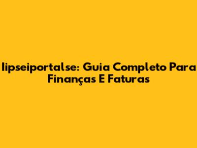 Iipseiportalse: Guia Completo Para Finanças E Faturas
