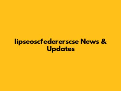 Iipseoscfedererscse News & Updates