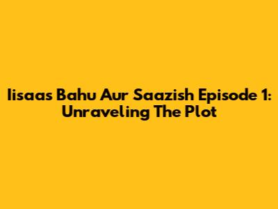 Iisaas Bahu Aur Saazish Episode 1: Unraveling The Plot